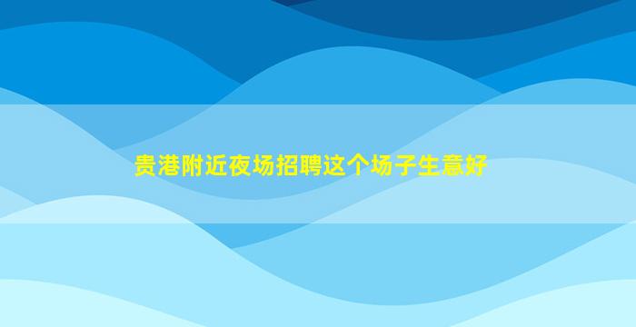 贵港附近夜场招聘这个场子生意好